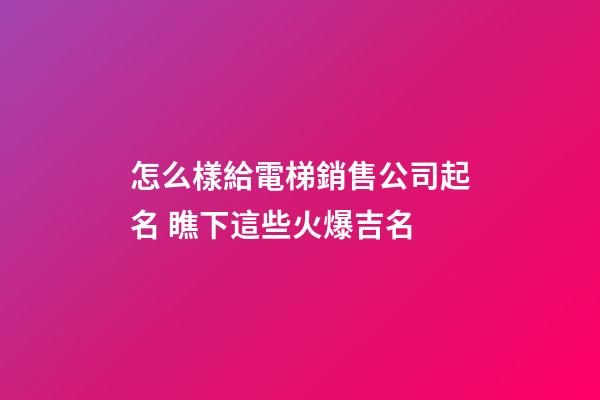 怎么樣給電梯銷售公司起名 瞧下這些火爆吉名-第1張-公司起名-玄機(jī)派
